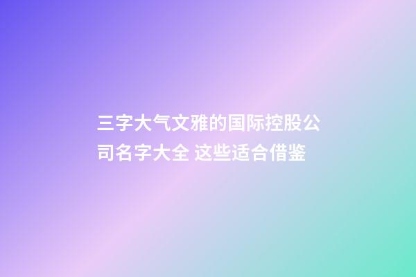 三字大气文雅的国际控股公司名字大全 这些适合借鉴